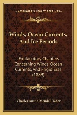 Winds, Ocean Currents, And Ice Periods: Explanatory Chapters Concerning Winds, Ocean Currents, And Frigid Eras (1889) by Taber, Charles Austin Mendell