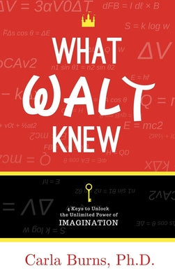 What Walt Knew: 4 Keys to Unlock the Unlimited Power of Your Imagination by Burns, Carla