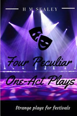 Four Peculiar One-Act Plays: Strange Plays for Festivals by Sealey, H. M.