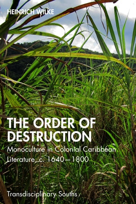 The Order of Destruction: Monoculture in Colonial Caribbean Literature, c. 1640-1800 by Wilke, Heinrich