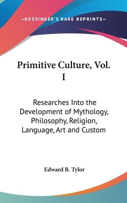 Primitive Culture, Vol. I: Researches Into the Development of Mythology, Philosophy, Religion, Language, Art and Custom by Tylor, Edward B.