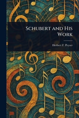 Schubert and His Work by Peyser, Herbert F. (Herbert Francis)