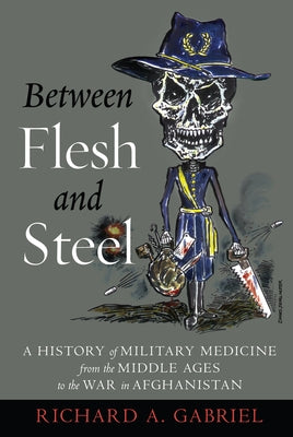Between Flesh and Steel: A History of Military Medicine from the Middle Ages to the War in Afghanistan by Gabriel, Richard