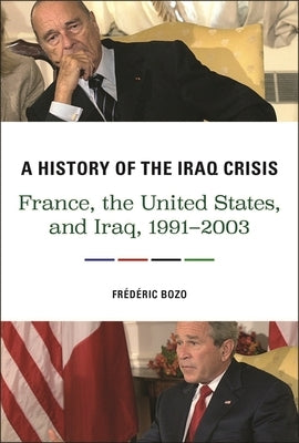A History of the Iraq Crisis: France, the United States, and Iraq, 1991â "2003 by Bozo, Frédéric