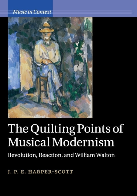 The Quilting Points of Musical Modernism: Revolution, Reaction, and William Walton by Harper-Scott, J. P. E.