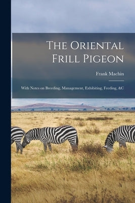 The Oriental Frill Pigeon; With Notes on Breeding, Management, Exhibiting, Feeding, &c by Machin, Frank