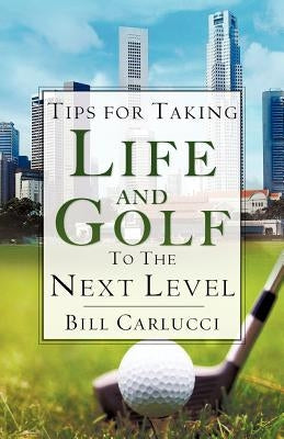 Tips for Taking Life And Golf To The Next Level by Carlucci, Bill