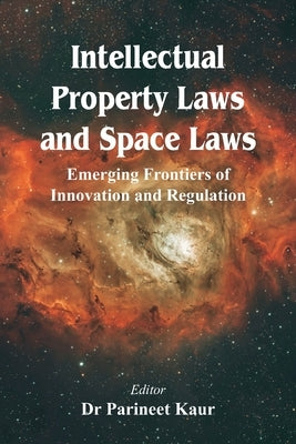 Intellectual Property Laws and Space Laws: Emerging Frontiers of Innovation and Regulation by Kaur, Parineet