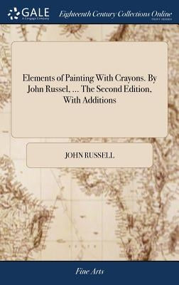 Elements of Painting With Crayons. By John Russel, ... The Second Edition, With Additions by Russell, John