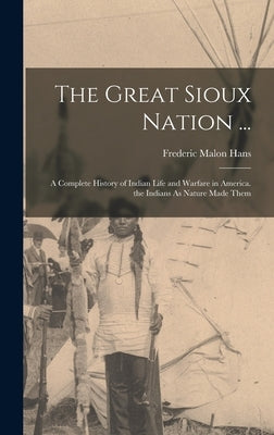 The Great Sioux Nation ...: A Complete History of Indian Life and Warfare in America. the Indians As Nature Made Them by Hans, Frederic Malon