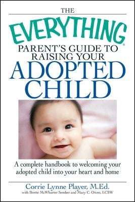 The Everything Parent's Guide to Raising Your Adopted Child: A Complete Handbook to Welcoming Your Adopted Child Into Your Heart and Home by Player, Corrie Lynn