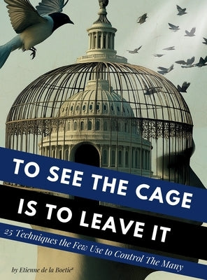 To See the Cage is to Leave It - 25 Techniques the Few Use to Control the Many by Boetie2, Etienne