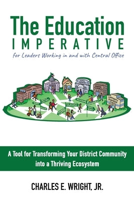 The Education Imperative for Leaders Working in and with Central Office Leaders: A Tool for Transforming Your District Community into a Thriving Ecosy by Wright, Charles E.