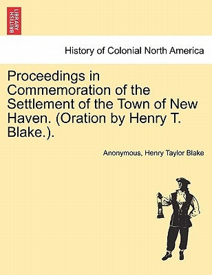 Proceedings in Commemoration of the Settlement of the Town of New Haven. (Oration by Henry T. Blake.). by Anonymous