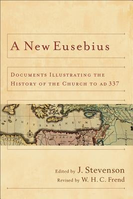A New Eusebius: Documents Illustrating the History of the Church to Ad 337 by Stevenson, J.