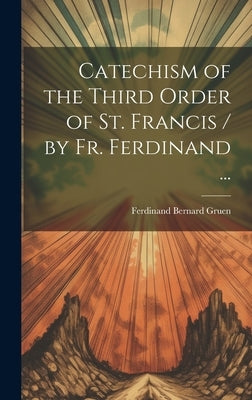 Catechism of the Third Order of St. Francis / by Fr. Ferdinand ... by Gruen, Ferdinand Bernard 1882-1948