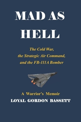 Mad as Hell: The Cold War, the Strategic Air Command, and the FB-111A Bomber by Bassett, Loyal Gordon