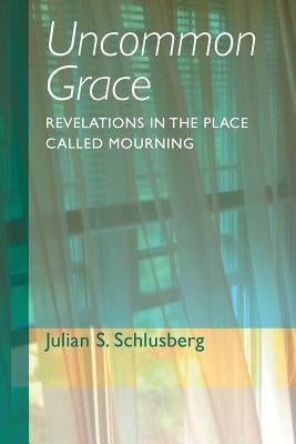 Uncommon Grace: Revelations in the Place Called Mourning by Schlusberg, Julian S.