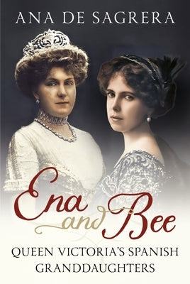 Ena and Bee: Queen Victoria's Spanish Granddaughters by de Sagrera, Ana