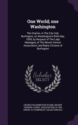 One World; one Washington: The Oration, in The City Hall, Burlington, on Washington's Birth-day, 1859; by Request of The Lady Managers of The Mou by Doane, George Washington