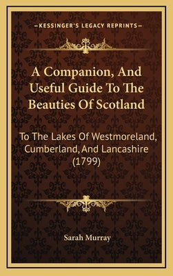 A Companion, and Useful Guide to the Beauties of Scotland: To the Lakes of Westmoreland, Cumberland, and Lancashire (1799) by Murray, Sarah
