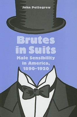 Brutes in Suits: Male Sensibility in America, 1890-1920 by Pettegrew, John