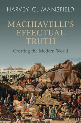 Machiavelli's Effectual Truth: Creating the Modern World by Mansfield, Harvey C.