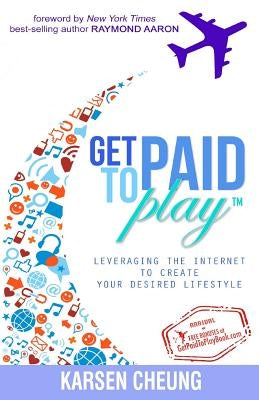 Get Paid To Play: Leveraging the Internet to Create Your Desired Lifestyle by Cheung, Karsen