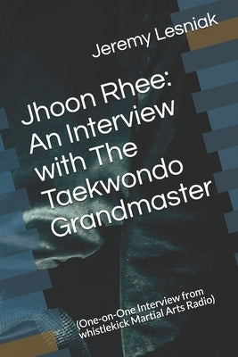 Jhoon Rhee: An Interview with The Taekwondo Grandmaster: (One-on-One Interview from whistlekick Martial Arts Radio) by Lesniak, Jeremy