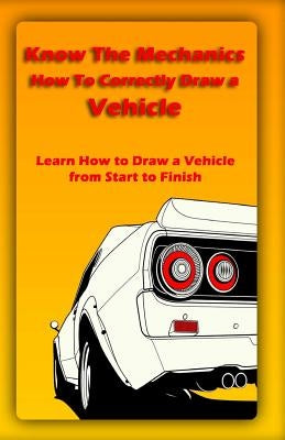 Know The Mechanics: How To Correctly Draw a Vehicle: Learn How to Draw a Vehicle from Start to Finish by Publication, Gala