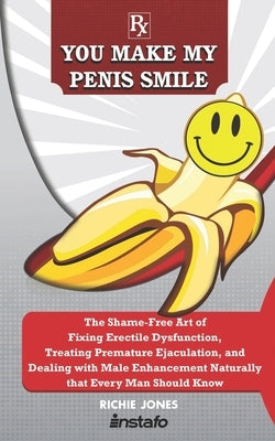 You Make My Penis Smile: The Shame-Free Art of Fixing Erectile Dysfunction, Treating Premature Ejaculation, and Dealing with Male Enhancement N by Jones, Richie