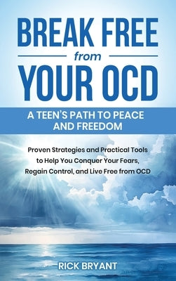 Break Free from Your OCD: A Teens Path to Peace and Freedom: A Teens Path to Peace and Freedom: Proven Strategies and Practical Tools to Help Yo by Bryant, Rick