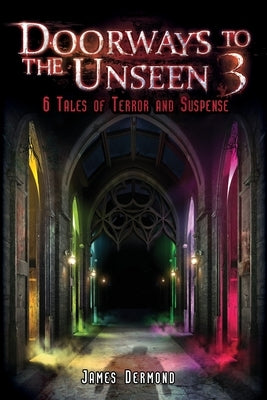 Doorways to the Unseen 3: 6 Tales of Terror and Suspense by Dermond, James