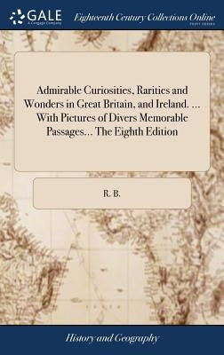 Admirable Curiosities, Rarities and Wonders in Great Britain, and Ireland. ... With Pictures of Divers Memorable Passages... The Eighth Edition by R. B.