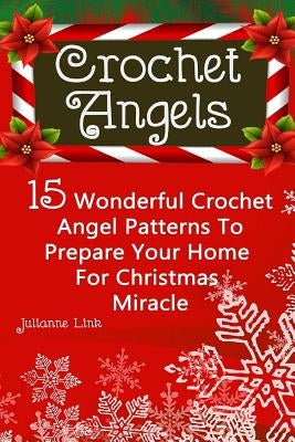 Crochet Angel: 15 Wonderful Crochet Angel Patterns To Prepare Your Home For Christmas Miracle: (Christmas Crochet, Crochet Stitches, by Link, Julianne