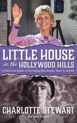 Little House in the Hollywood Hills: A Bad Girl's Guide to Becoming Miss Beadle, Mary X, and Me (Hardback) by Stewart, Charlotte