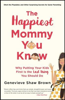 The Happiest Mommy You Know: Why Putting Your Kids First Is the Last Thing You Should Do by Brown, Genevieve Shaw