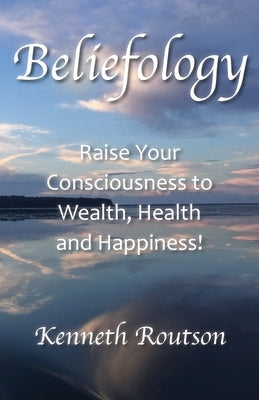 Beliefology: Raise Your Consciousness to Health, Wealth and Happiness by Routson, Kenneth