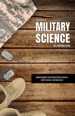 The Roots of Military Science: Understanding the Intersection of Conflict, Mental Health and Wellness by Rahm, Christina