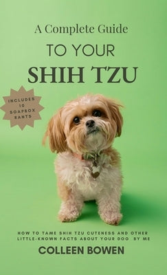 A Complete Guide to Your Shih Tzu How to tame Shih Tzu cuteness and other little-known facts about your dog by me by Bowen, Colleen K.