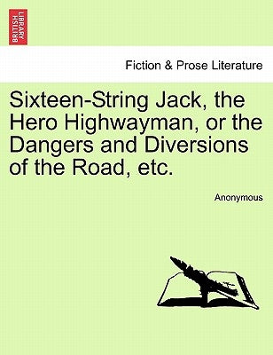 Sixteen-String Jack, the Hero Highwayman, or the Dangers and Diversions of the Road, Etc. by Anonymous