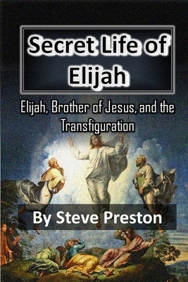 Secret Life of Elijah: Elijah, Brother of Jesus, and Transfiguration by Preston, Steve