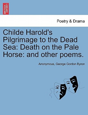Childe Harold's Pilgrimage to the Dead Sea: Death on the Pale Horse: And Other Poems. by Anonymous