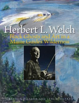 Herbert L. Welch: Black Ghosts and Art in a Maine Guide's Wilderness by Hilyard, Graydon