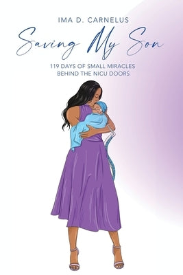 Saving My Son: 119 Days Of Small Miracles Behind The NICU by Carnelus, Ima D.