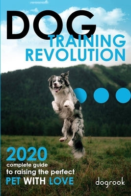 Dog Training Revolution: 2020 Complete Guide to Raising the Perfect Pet with Love by Embury, Russel