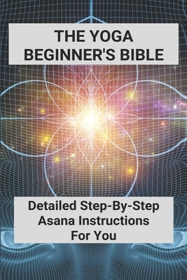 The Yoga Beginner's Bible: Detailed Step-By-Step Asana Instructions For You: Yoga For Weight Loss For Beginners by ILIC, Timmy