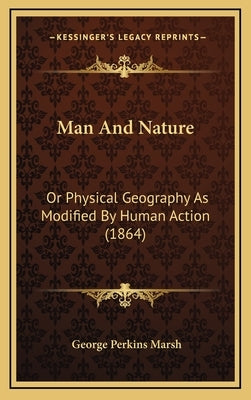 Man And Nature: Or Physical Geography As Modified By Human Action (1864) by Marsh, George Perkins