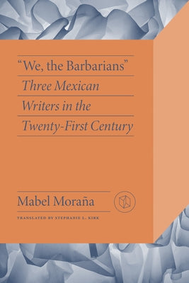We, the Barbarians: Three Mexican Writers in the Twenty-First Century by Moraña, Mabel