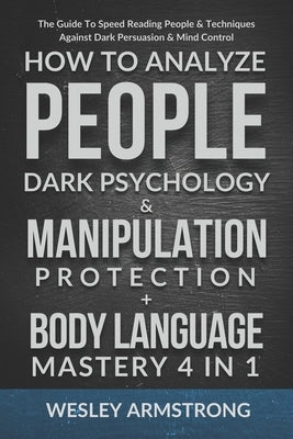 How To Analyze People, Dark Psychology & Manipulation Protection + Body Language Mastery 4 in 1: The Guide To Speed Reading People & Techniques Agains by Armstrong, Wesley